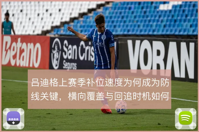 吕迪格上赛季补位速度为何成为防线关键,横向覆盖与回追时机如何权衡