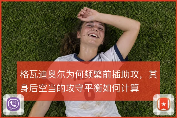 格瓦迪奥尔为何频繁前插助攻,其身后空当的攻守平衡如何计算
