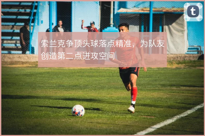 索兰克争顶头球落点精准，为队友创造第二点进攻空间