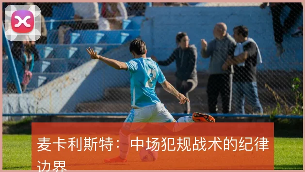 麦卡利斯特：中场犯规战术的纪律边界