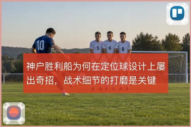 神户胜利船为何在定位球设计上屡出奇招,战术细节的打磨是关键